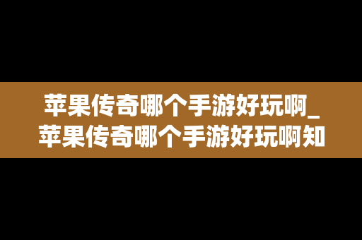 苹果传奇哪个手游好玩啊_苹果传奇哪个手游好玩啊知乎 苹果传奇哪个手游好玩啊_苹果传奇哪个手游好玩啊知乎