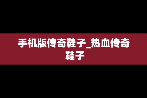 手机版传奇鞋子_热血传奇 鞋子