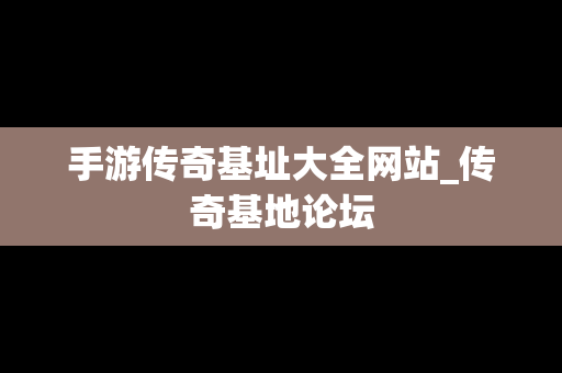 手游传奇基址大全网站_传奇基地论坛