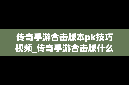 传奇手游合击版本pk技巧视频_传奇手游合击版什么组合