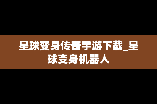 星球变身传奇手游下载_星球变身机器人
