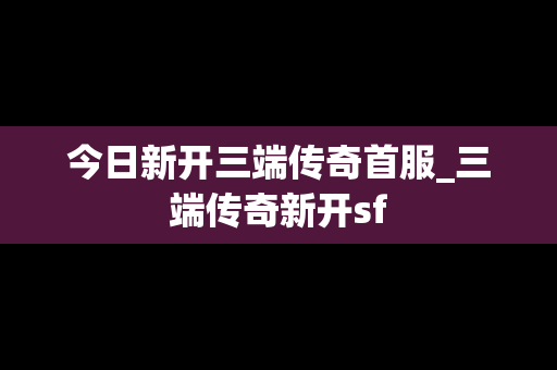 今日新开三端传奇首服_三端传奇新开sf