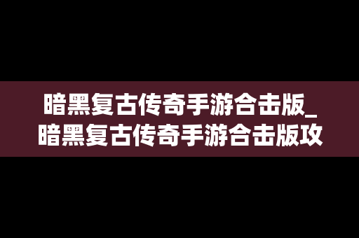 暗黑复古传奇手游合击版_暗黑复古传奇手游合击版攻略
