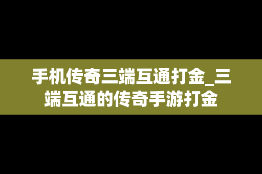 手机传奇三端互通打金_三端互通的传奇手游打金