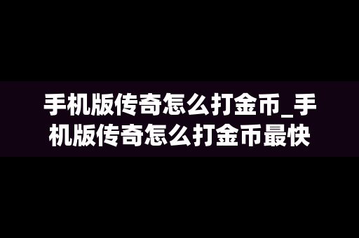 手机版传奇怎么打金币_手机版传奇怎么打金币最快