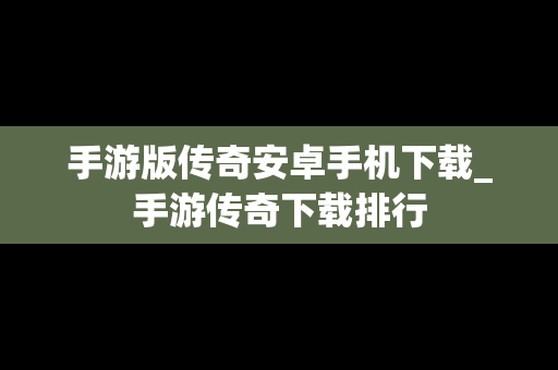 手游版传奇安卓手机下载_手游传奇下载排行