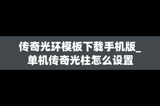 传奇光环模板下载手机版_单机传奇光柱怎么设置