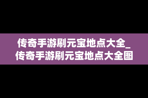 传奇手游刷元宝地点大全_传奇手游刷元宝地点大全图