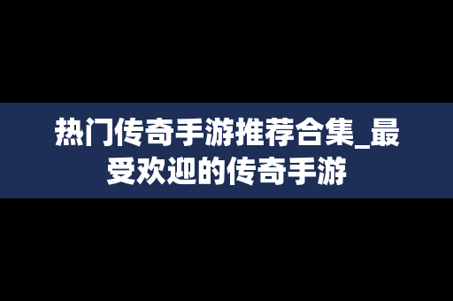 热门传奇手游推荐合集_最受欢迎的传奇手游