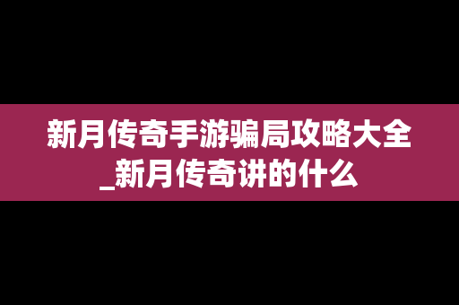 新月传奇手游骗局攻略大全_新月传奇讲的什么