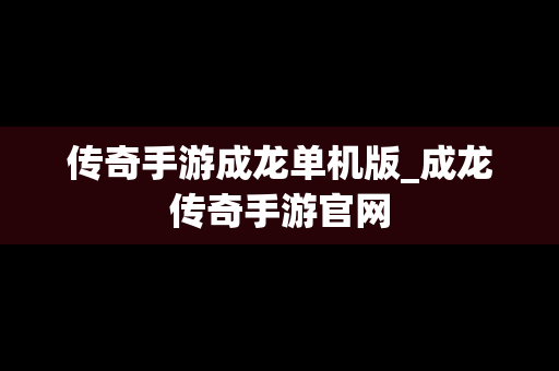 传奇手游成龙单机版_成龙传奇手游官网