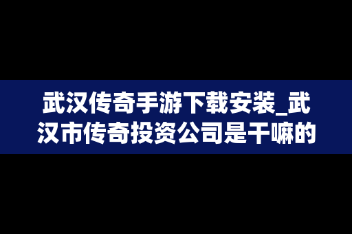 武汉传奇手游下载安装_武汉市传奇投资公司是干嘛的