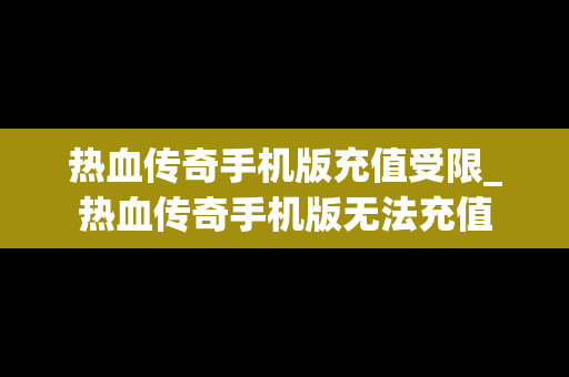 热血传奇手机版充值受限_热血传奇手机版无法充值