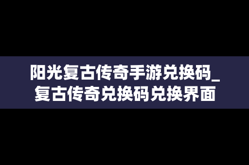 阳光复古传奇手游兑换码_复古传奇兑换码兑换界面