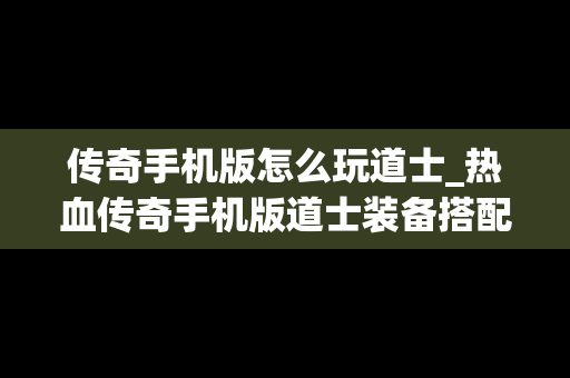 传奇手机版怎么玩道士_热血传奇手机版道士装备搭配