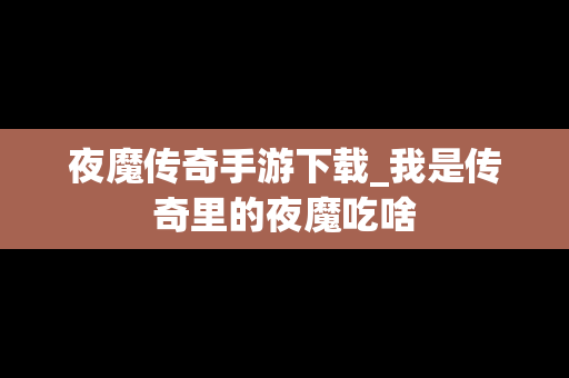 夜魔传奇手游下载_我是传奇里的夜魔吃啥