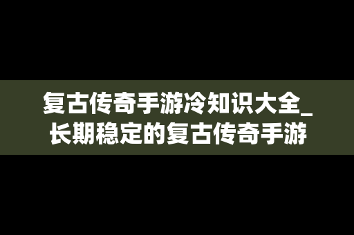 复古传奇手游冷知识大全_长期稳定的复古传奇手游