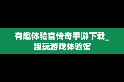 有趣体验官传奇手游下载_趣玩游戏体验馆