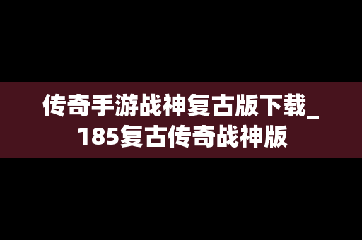 传奇手游战神复古版下载_185复古传奇战神版