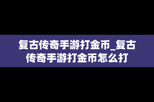 复古传奇手游打金币_复古传奇手游打金币怎么打