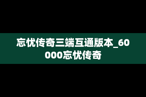 忘忧传奇三端互通版本_60000忘忧传奇