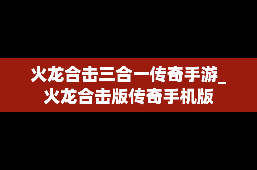 火龙合击三合一传奇手游_火龙合击版传奇手机版