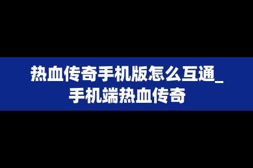 热血传奇手机版怎么互通_手机端热血传奇