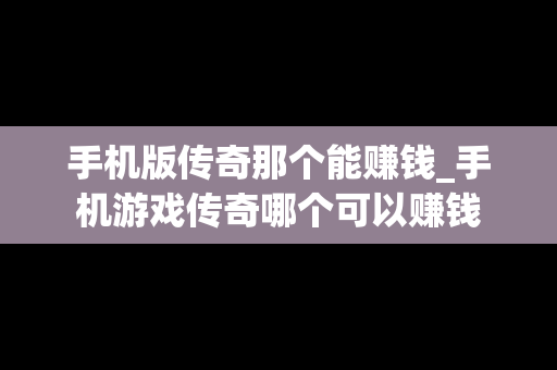 手机版传奇那个能赚钱_手机游戏传奇哪个可以赚钱