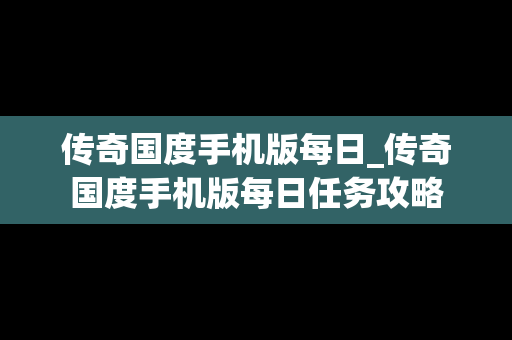 传奇国度手机版每日_传奇国度手机版每日任务攻略