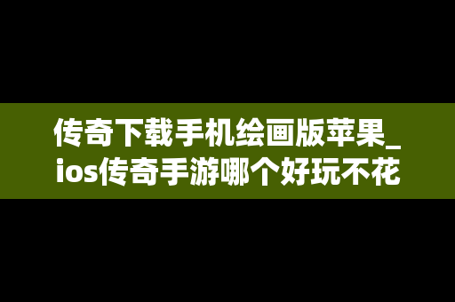 传奇下载手机绘画版苹果_ios传奇手游哪个好玩不花钱