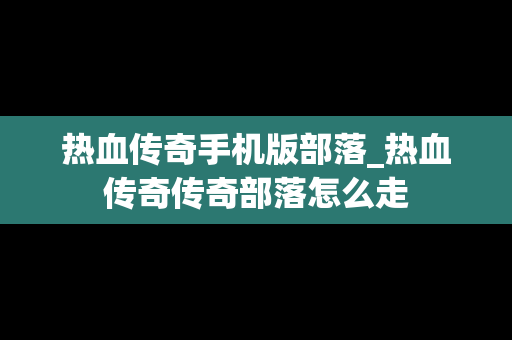 热血传奇手机版部落_热血传奇传奇部落怎么走