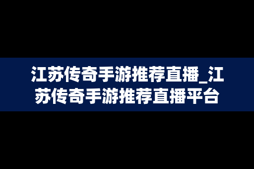 江苏传奇手游推荐直播_江苏传奇手游推荐直播平台