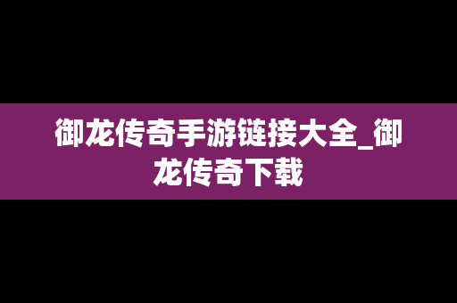 御龙传奇手游链接大全_御龙传奇下载