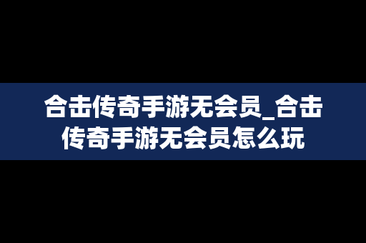 合击传奇手游无会员_合击传奇手游无会员怎么玩