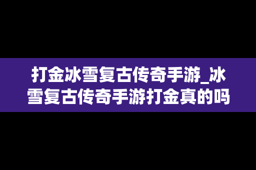 打金冰雪复古传奇手游_冰雪复古传奇手游打金真的吗