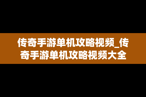 传奇手游单机攻略视频_传奇手游单机攻略视频大全