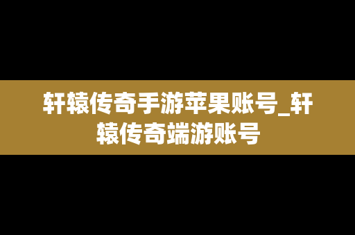 轩辕传奇手游苹果账号_轩辕传奇端游账号