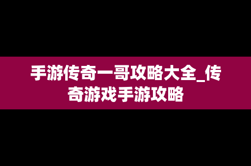 手游传奇一哥攻略大全_传奇游戏手游攻略