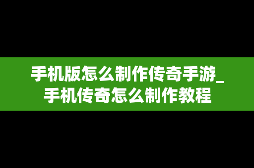 手机版怎么制作传奇手游_手机传奇怎么制作教程