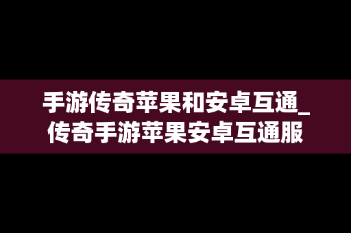 手游传奇苹果和安卓互通_传奇手游苹果安卓互通服