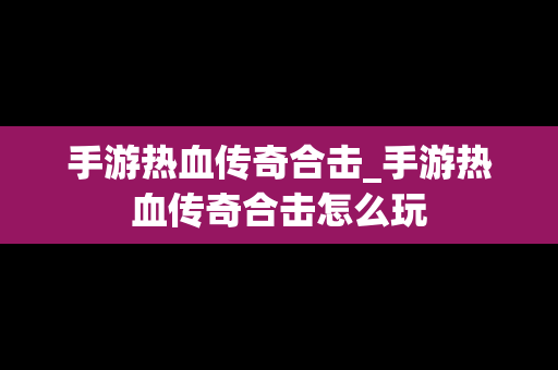 手游热血传奇合击_手游热血传奇合击怎么玩