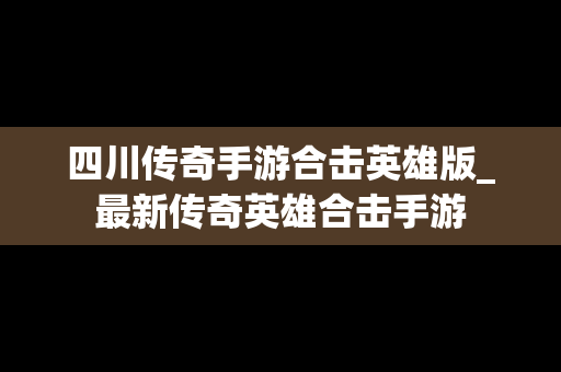 四川传奇手游合击英雄版_最新传奇英雄合击手游