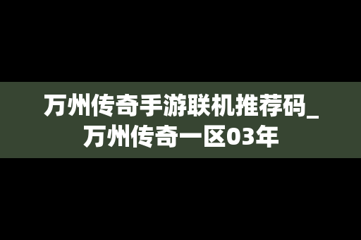 万州传奇手游联机推荐码_万州传奇一区03年