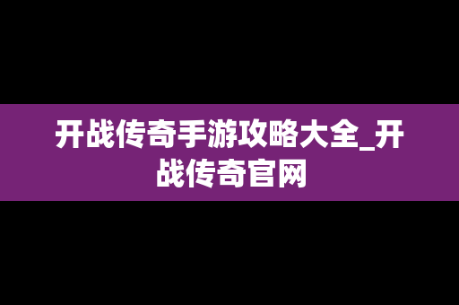 开战传奇手游攻略大全_开战传奇官网