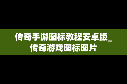 传奇手游图标教程安卓版_传奇游戏图标图片