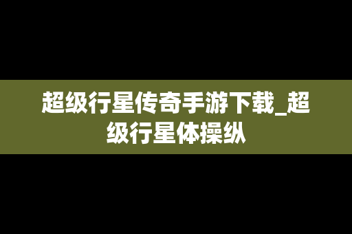 超级行星传奇手游下载_超级行星体操纵