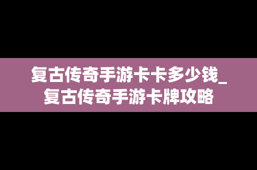 复古传奇手游卡卡多少钱_复古传奇手游卡牌攻略