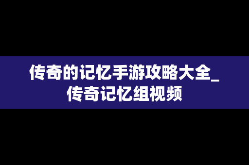 传奇的记忆手游攻略大全_传奇记忆组视频