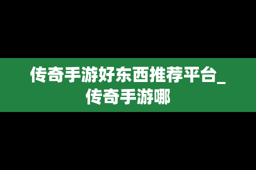传奇手游好东西推荐平台_传奇手游哪