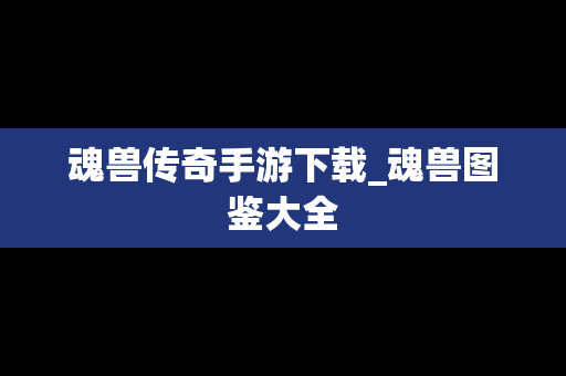 魂兽传奇手游下载_魂兽图鉴大全